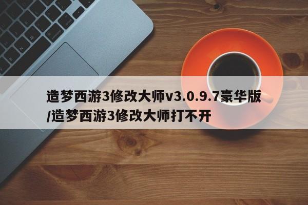 造梦西游3修改大师v3.0.9.7豪华版/造梦西游3修改大师打不开