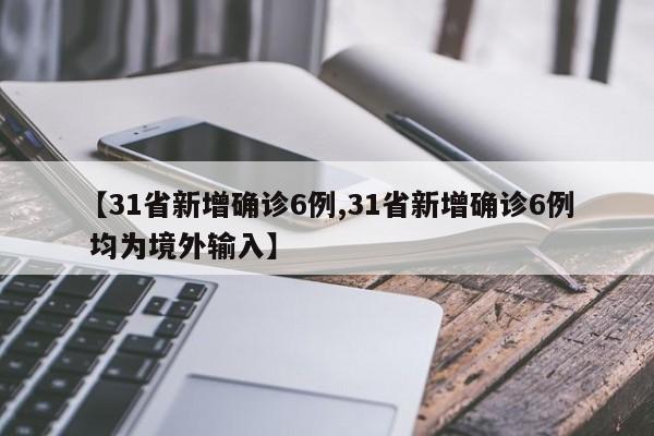 【31省新增确诊6例,31省新增确诊6例 均为境外输入】