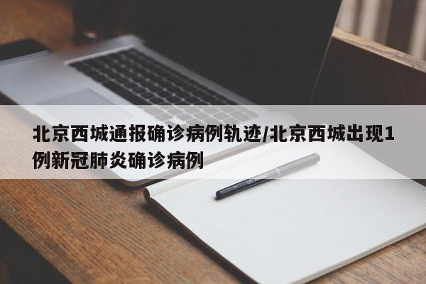 北京西城通报确诊病例轨迹/北京西城出现1例新冠肺炎确诊病例