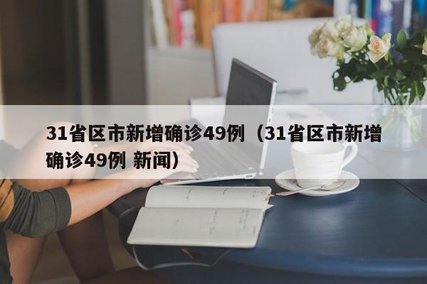 31省区市新增确诊49例(31省区市新增确诊49例 新闻)