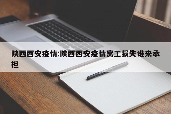 陕西西安疫情:陕西西安疫情窝工损失谁来承担